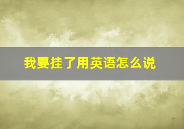 我要挂了用英语怎么说