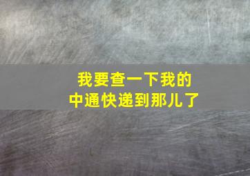 我要查一下我的中通快递到那儿了