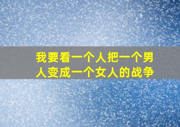 我要看一个人把一个男人变成一个女人的战争