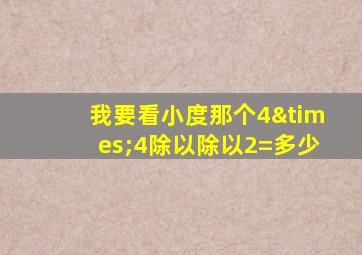 我要看小度那个4×4除以除以2=多少