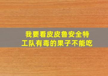 我要看皮皮鲁安全特工队有毒的果子不能吃