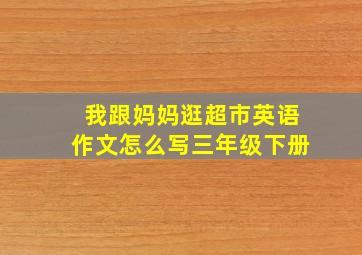 我跟妈妈逛超市英语作文怎么写三年级下册