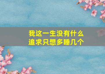 我这一生没有什么追求只想多睡几个