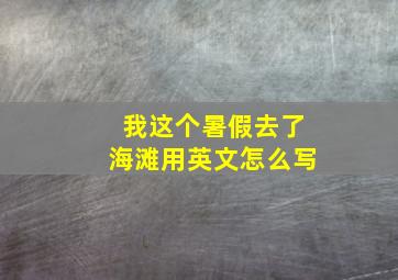 我这个暑假去了海滩用英文怎么写