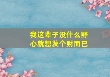 我这辈子没什么野心就想发个财而已