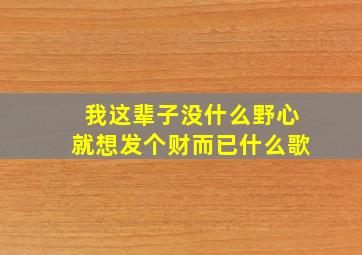 我这辈子没什么野心就想发个财而已什么歌