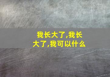 我长大了,我长大了,我可以什么