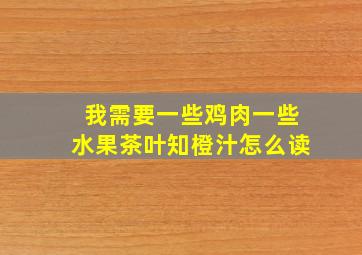 我需要一些鸡肉一些水果茶叶知橙汁怎么读