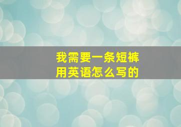 我需要一条短裤用英语怎么写的