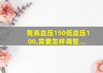 我高血压150低血压100,需要怎样调整...