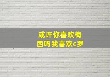 或许你喜欢梅西吗我喜欢c罗