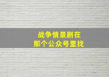 战争情景剧在那个公众号里找