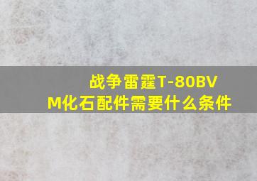 战争雷霆T-80BVM化石配件需要什么条件