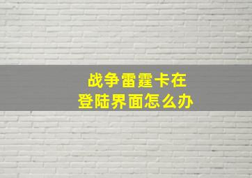 战争雷霆卡在登陆界面怎么办