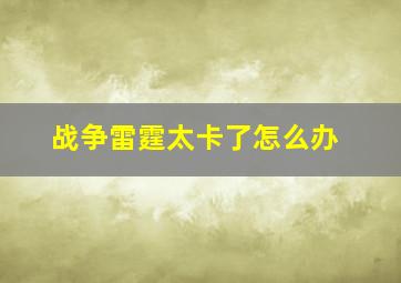 战争雷霆太卡了怎么办