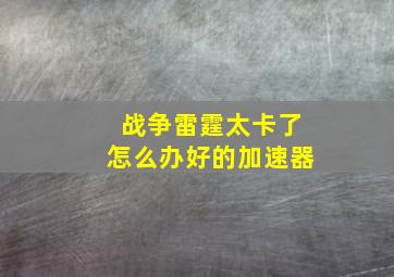 战争雷霆太卡了怎么办好的加速器