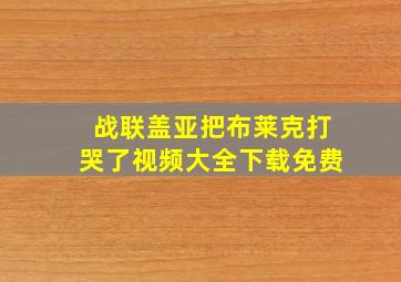 战联盖亚把布莱克打哭了视频大全下载免费