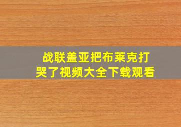 战联盖亚把布莱克打哭了视频大全下载观看