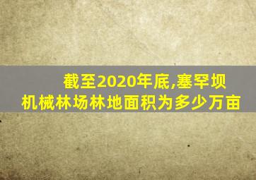 截至2020年底,塞罕坝机械林场林地面积为多少万亩