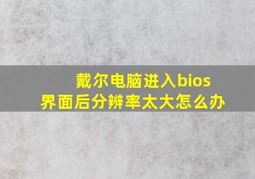 戴尔电脑进入bios界面后分辨率太大怎么办