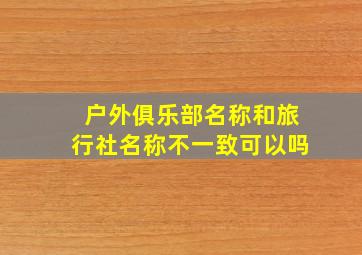 户外俱乐部名称和旅行社名称不一致可以吗