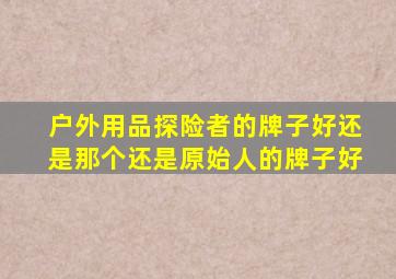 户外用品探险者的牌子好还是那个还是原始人的牌子好