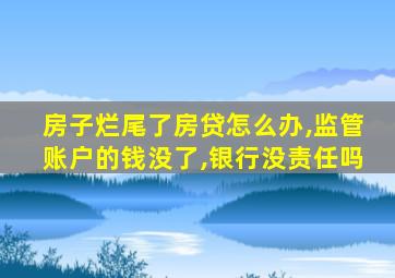 房子烂尾了房贷怎么办,监管账户的钱没了,银行没责任吗