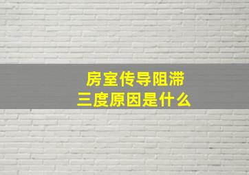 房室传导阻滞三度原因是什么