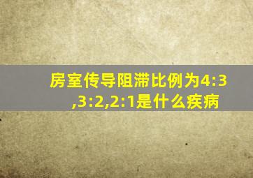 房室传导阻滞比例为4:3,3:2,2:1是什么疾病