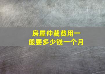 房屋仲裁费用一般要多少钱一个月