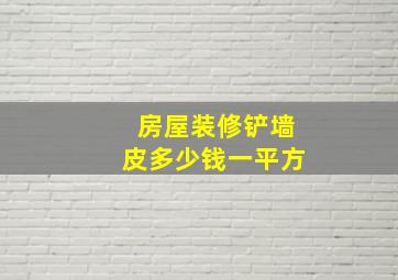 房屋装修铲墙皮多少钱一平方