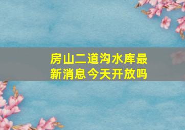 房山二道沟水库最新消息今天开放吗