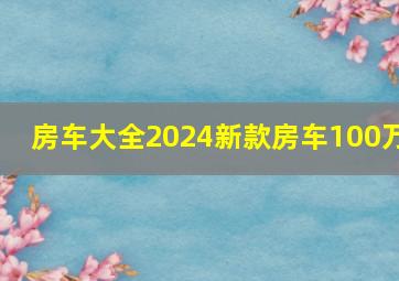 房车大全2024新款房车100万