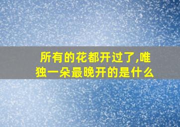 所有的花都开过了,唯独一朵最晚开的是什么