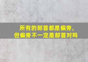 所有的部首都是偏旁,但偏旁不一定是部首对吗