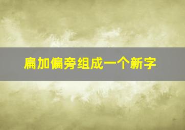 扁加偏旁组成一个新字