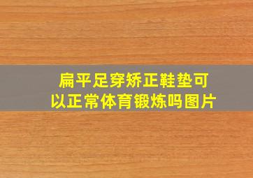 扁平足穿矫正鞋垫可以正常体育锻炼吗图片