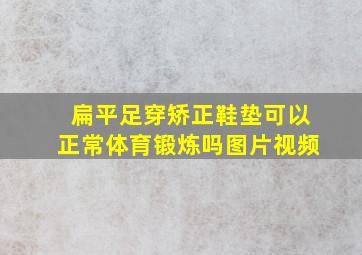 扁平足穿矫正鞋垫可以正常体育锻炼吗图片视频