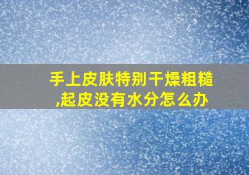 手上皮肤特别干燥粗糙,起皮没有水分怎么办