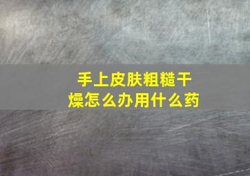 手上皮肤粗糙干燥怎么办用什么药