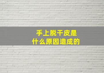 手上脱干皮是什么原因造成的