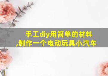 手工diy用简单的材料,制作一个电动玩具小汽车