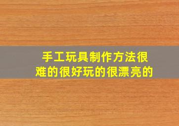 手工玩具制作方法很难的很好玩的很漂亮的