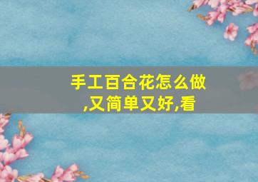 手工百合花怎么做,又简单又好,看