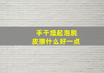 手干燥起泡脱皮擦什么好一点