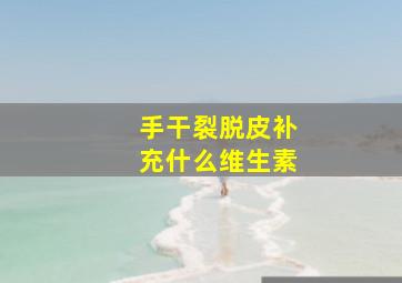 手干裂脱皮补充什么维生素