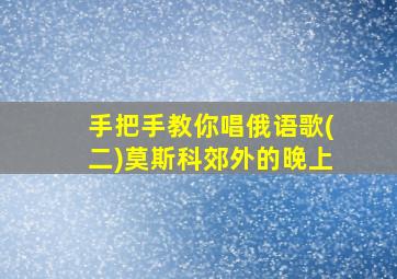 手把手教你唱俄语歌(二)莫斯科郊外的晚上