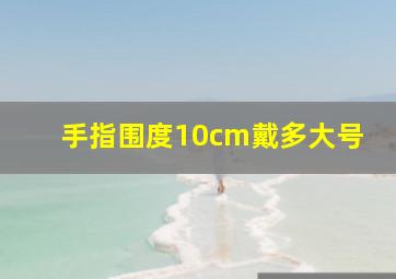 手指围度10cm戴多大号