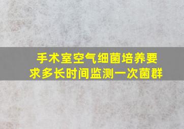 手术室空气细菌培养要求多长时间监测一次菌群