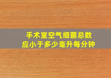 手术室空气细菌总数应小于多少毫升每分钟